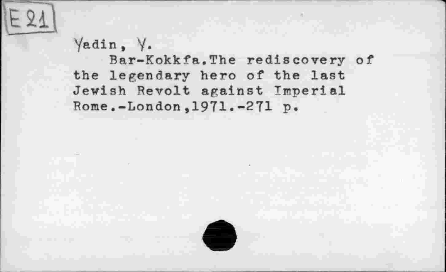 ﻿Yadin , У.
Bar-Kokkfa.The rediscovery the legendary hero of the last Jewish Revolt against Imperial Rome.-London,19T1•-2T1 p.